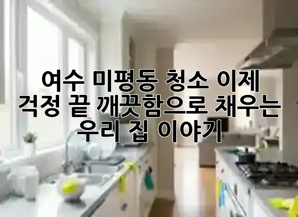 🌟 여수 미평동 청소, 이제 걱정 끝! 깨끗함으로 채우는 우리 집 이야기 ✨