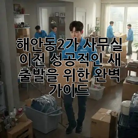 해안동2가 사무실 이전, 성공적인 새 출발을 위한 완벽 가이드 🏢🚚