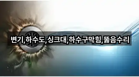 변기,하수도,싱크대,하수구막힘,뚫음수리