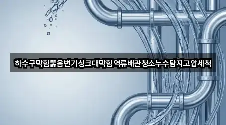 하수구막힘뚫음변기싱크대막힘역류배관청소누수탐지고압세척